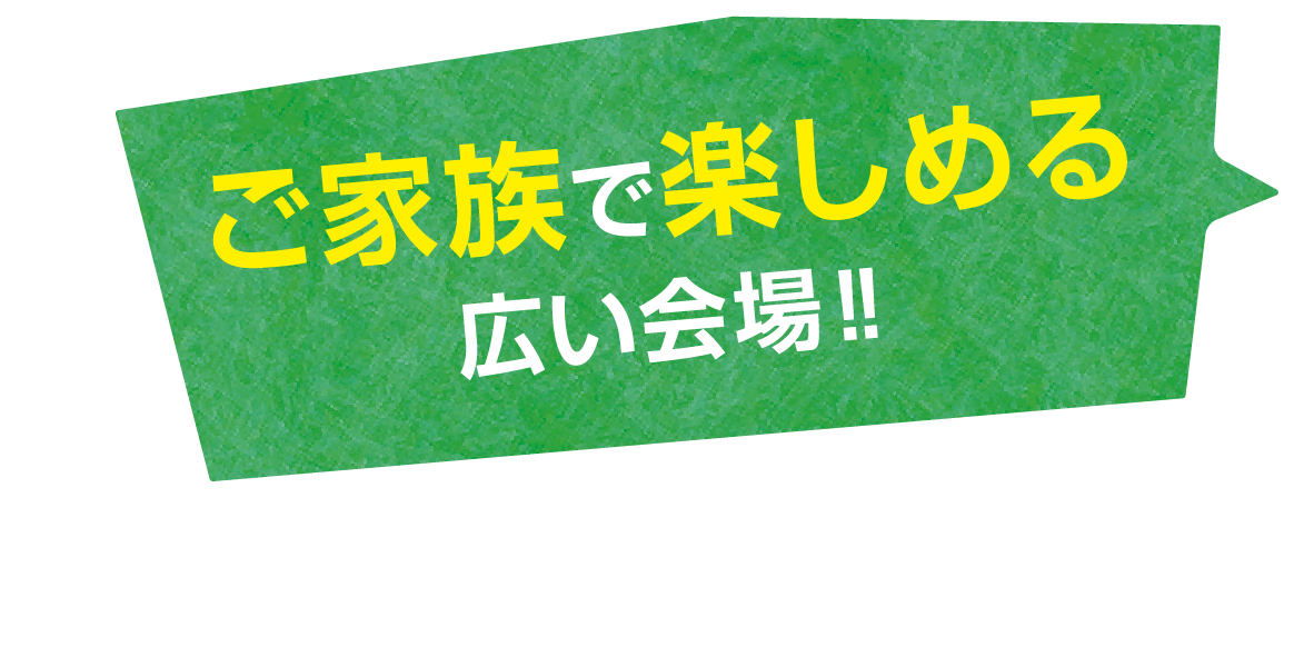 ご家族で楽しめる広い会場!!